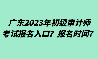 廣東2023年初級審計師考試報名入口？報名時間？