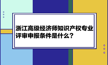 浙江高級(jí)經(jīng)濟(jì)師知識(shí)產(chǎn)權(quán)專業(yè)評(píng)審申報(bào)條件是什么？