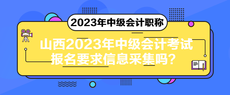 山西2023年中級(jí)會(huì)計(jì)考試報(bào)名要求信息采集嗎？