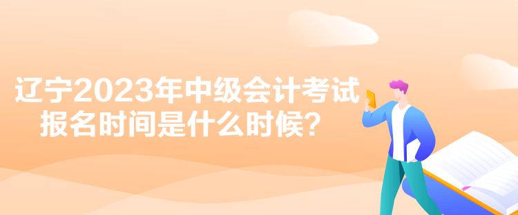 遼寧2023年中級(jí)會(huì)計(jì)考試報(bào)名時(shí)間是什么時(shí)候？