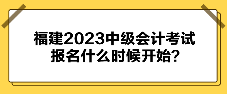 福建2023中級(jí)會(huì)計(jì)考試報(bào)名什么時(shí)候開(kāi)始？