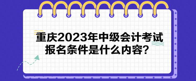 重慶2023年中級會計考試報名條件是什么內(nèi)容？