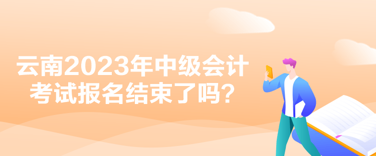 云南2023年中級會計(jì)考試報(bào)名結(jié)束了嗎？