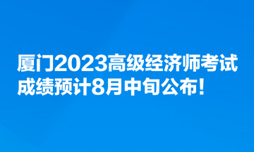 廈門2023高級(jí)經(jīng)濟(jì)師考試成績(jī)預(yù)計(jì)8月中旬公布！