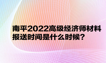 南平2022高級(jí)經(jīng)濟(jì)師材料報(bào)送時(shí)間是什么時(shí)候？