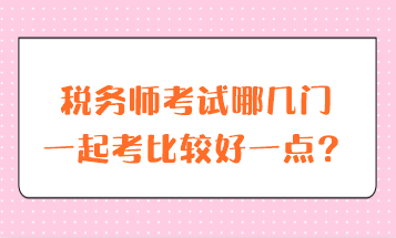 稅務(wù)師考試哪幾門一起考比較好一點？