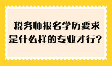 稅務(wù)師報(bào)名學(xué)歷要求是什么樣的專業(yè)才行？