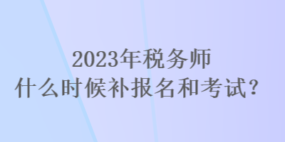 2023年稅務(wù)師什么時候補報名和考試？