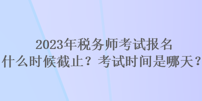 2023年稅務(wù)師考試報(bào)名什么時(shí)候截止？考試時(shí)間是哪天？