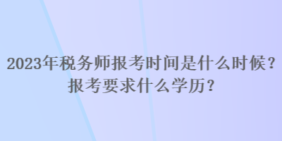 2023年稅務(wù)師報(bào)考時(shí)間是什么時(shí)候？報(bào)考要求什么學(xué)歷？