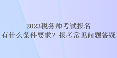 2023稅務師考試報名有什么條件要求？報考常見問題答疑