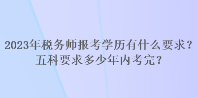 2023年稅務(wù)師報(bào)考學(xué)歷有什么要求？五科要求多少年內(nèi)考完？