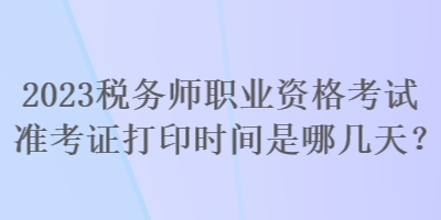 2023稅務(wù)師職業(yè)資格考試準(zhǔn)考證打印時(shí)間是哪幾天？