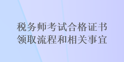 稅務(wù)師考試合格證書(shū)領(lǐng)取流程和相關(guān)事宜