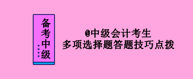 2023年中級會計(jì)考試 多項(xiàng)選擇題答題技巧點(diǎn)撥