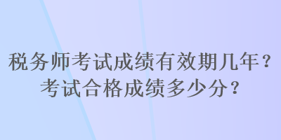 稅務(wù)師考試成績有效期幾年？考試合格成績多少分？