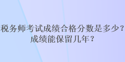 稅務(wù)師考試成績合格分?jǐn)?shù)是多少？成績能保留幾年？