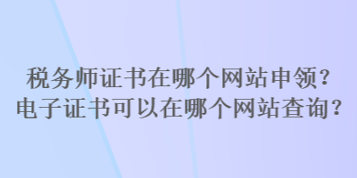 稅務(wù)師證書在哪個(gè)網(wǎng)站申領(lǐng)？電子證書可以在哪個(gè)網(wǎng)站查詢？