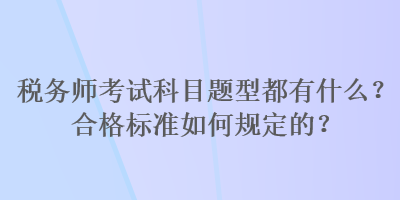 稅務(wù)師考試科目題型都有什么？合格標(biāo)準(zhǔn)如何規(guī)定的？