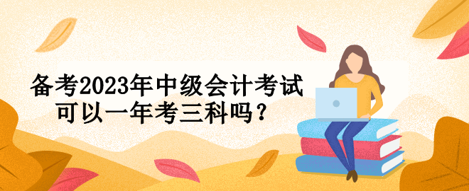 備考2023年中級(jí)會(huì)計(jì)考試可以一年考三科嗎？