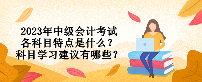 2023年中級(jí)會(huì)計(jì)考試各科目特點(diǎn)是什么？科目學(xué)習(xí)建議有哪些？