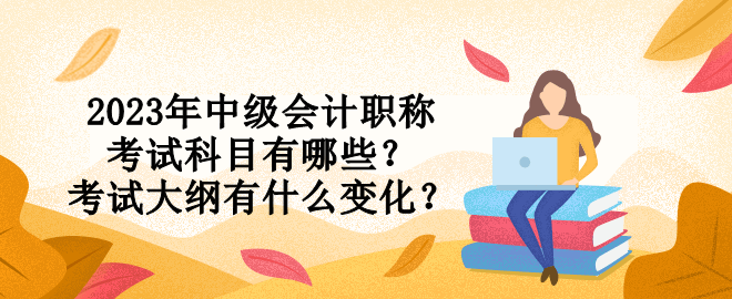 2023年中級會計職稱考試科目有哪些？考試大綱有什么變化？