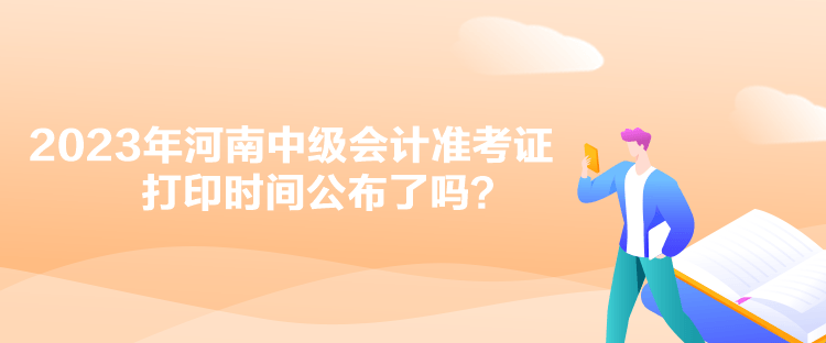 2023年河南中級會計準(zhǔn)考證打印時間公布了嗎？