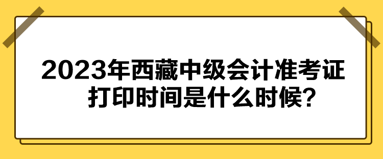 2023年西藏中級會計準考證打印時間是什么時候？