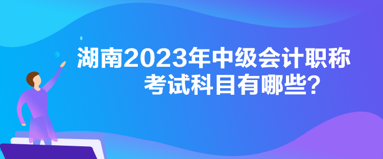 湖南2023年中級會計(jì)職稱考試科目有哪些？