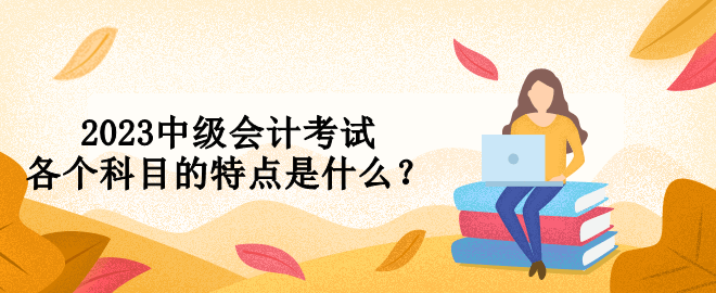 2023中級(jí)會(huì)計(jì)考試各個(gè)科目的特點(diǎn)是什么？