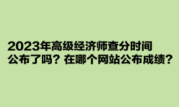 2023年高級經(jīng)濟師查分時間公布了嗎？在哪個網(wǎng)站公布成績？