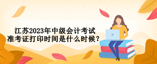 江蘇2023年中級會計(jì)考試準(zhǔn)考證打印時(shí)間是什么時(shí)候？