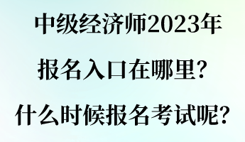 中級經(jīng)濟師2023年報名入口在哪里？什么時候報名考試呢？