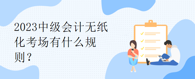 2023中級(jí)會(huì)計(jì)無(wú)紙化考場(chǎng)有什么規(guī)則？