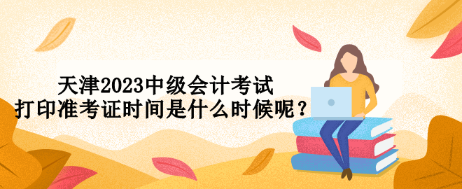 天津2023中級會計考試打印準(zhǔn)考證時間是什么時候呢？