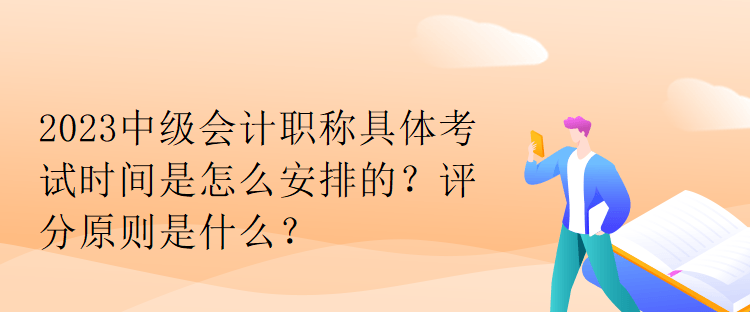 2023中級(jí)會(huì)計(jì)職稱(chēng)具體考試時(shí)間是怎么安排的？評(píng)分原則是什么？