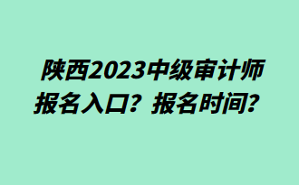 陜西2023中級審計師報名入口？報名時間？