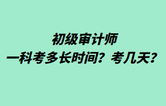 初級(jí)審計(jì)師一科考多長(zhǎng)時(shí)間？考幾天？