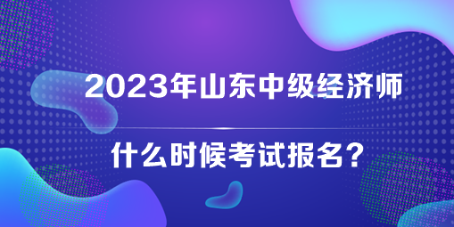 2023年山東中級經(jīng)濟師什么時候考試報名？