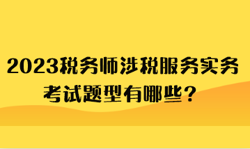 2023稅務(wù)師涉稅服務(wù)實(shí)務(wù)考試題型有哪些？