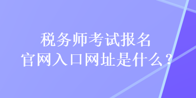 稅務(wù)師考試報名官網(wǎng)入口網(wǎng)址是什么？