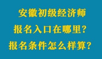 安徽初級(jí)經(jīng)濟(jì)師報(bào)名入口在哪里？報(bào)名條件怎么樣算？