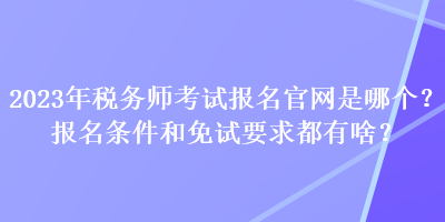 2023年稅務師考試報名官網(wǎng)是哪個？報名條件和免試要求都有啥？