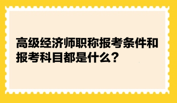 高級經(jīng)濟師職稱報考條件和報考科目都是什么？