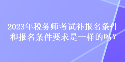 2023年稅務(wù)師考試補(bǔ)報(bào)名條件和報(bào)名條件要求是一樣的嗎？