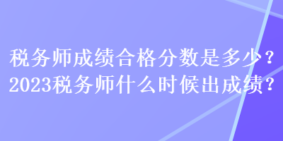 稅務(wù)師成績合格分?jǐn)?shù)是多少？2023稅務(wù)師什么時(shí)候出成績？