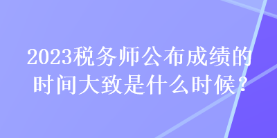 2023稅務(wù)師公布成績的時間大致是什么時候？