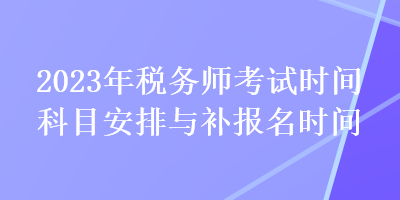 2023年稅務(wù)師考試時間科目安排與補(bǔ)報(bào)名時間