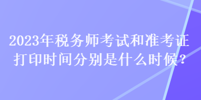 2023年稅務(wù)師考試和準(zhǔn)考證打印時(shí)間分別是什么時(shí)候？