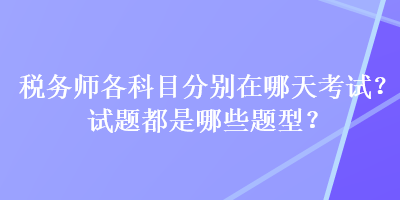 稅務(wù)師各科目分別在哪天考試？試題都是哪些題型？